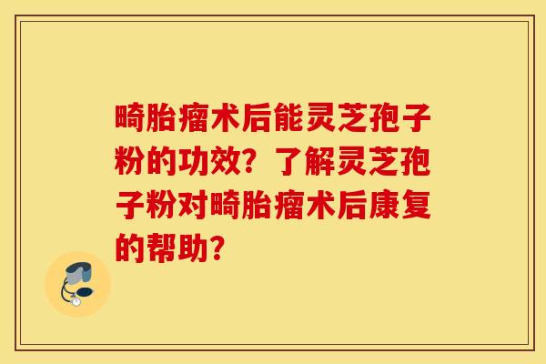 畸胎瘤術后能靈芝孢子粉的功效？了解靈芝孢子粉對畸胎瘤術后康復的幫助？