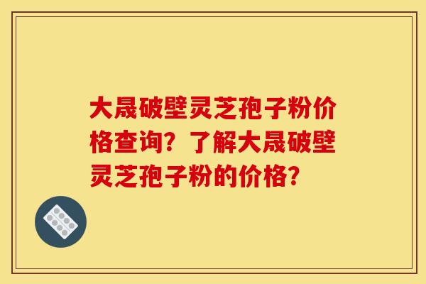 大晟破壁靈芝孢子粉價格查詢？了解大晟破壁靈芝孢子粉的價格？