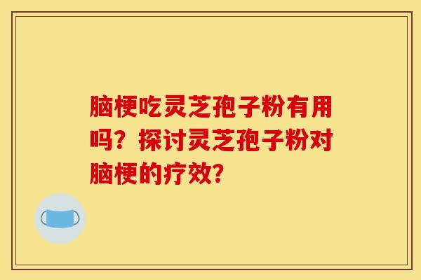 腦梗吃靈芝孢子粉有用嗎？探討靈芝孢子粉對腦梗的療效？