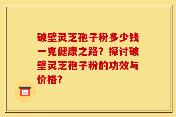 破壁靈芝孢子粉多少錢一克健康之路？探討破壁靈芝孢子粉的功效與價格？