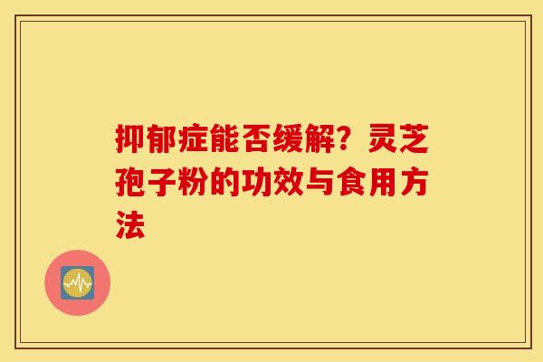 癥能否緩解？靈芝孢子粉的功效與食用方法