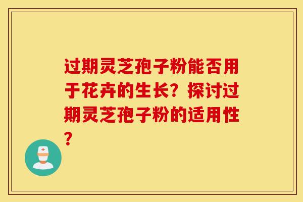 過期靈芝孢子粉能否用于花卉的生長？探討過期靈芝孢子粉的適用性？