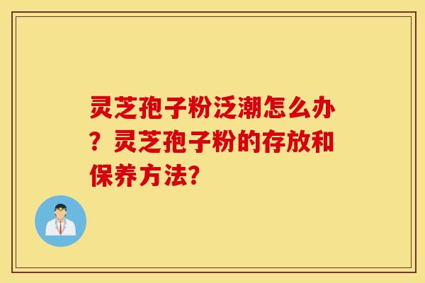 靈芝孢子粉泛潮怎么辦？靈芝孢子粉的存放和保養方法？