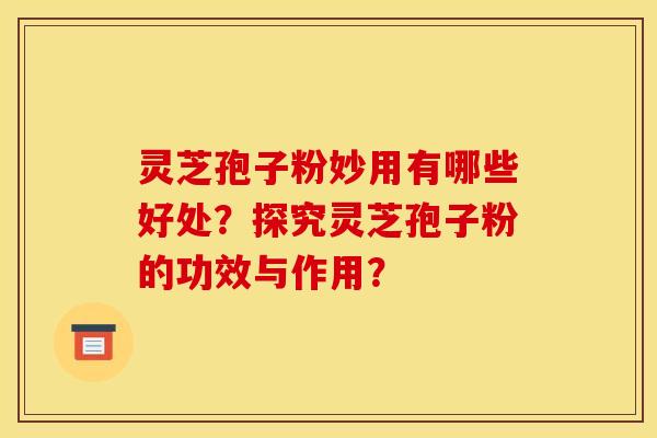 靈芝孢子粉妙用有哪些好處？探究靈芝孢子粉的功效與作用？