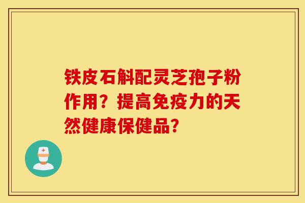 鐵皮石斛配靈芝孢子粉作用？提高免疫力的天然健康保健品？