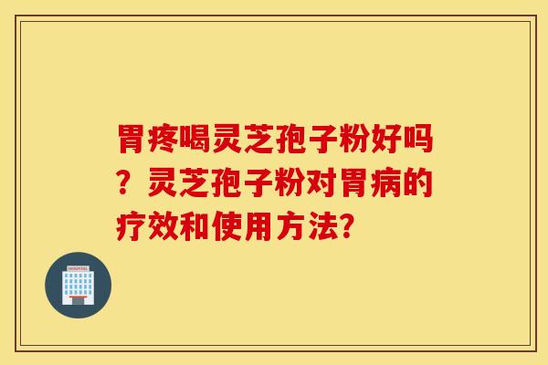 胃疼喝靈芝孢子粉好嗎？靈芝孢子粉對胃病的療效和使用方法？