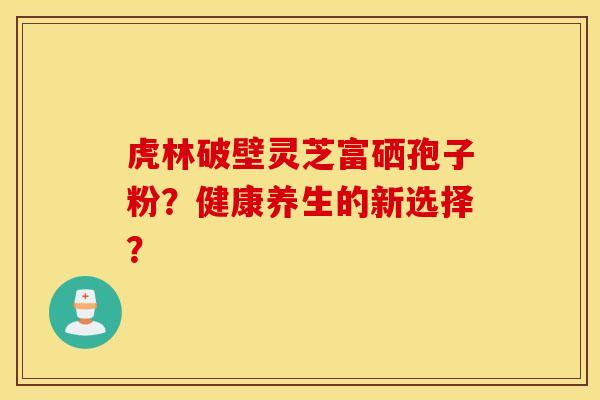 虎林破壁靈芝富硒孢子粉？健康養生的新選擇？