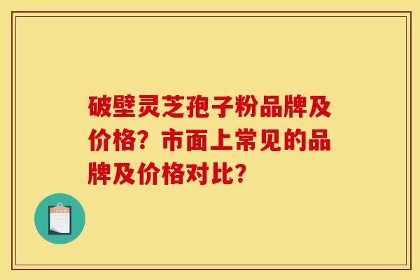 破壁靈芝孢子粉品牌及價格？市面上常見的品牌及價格對比？