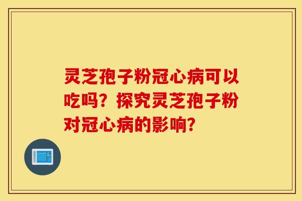 靈芝孢子粉冠心病可以吃嗎？探究靈芝孢子粉對冠心病的影響？