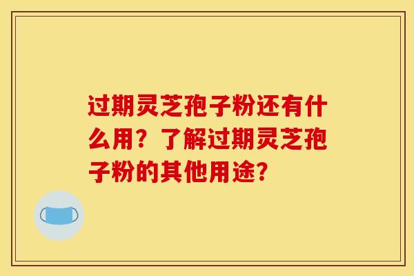 過期靈芝孢子粉還有什么用？了解過期靈芝孢子粉的其他用途？