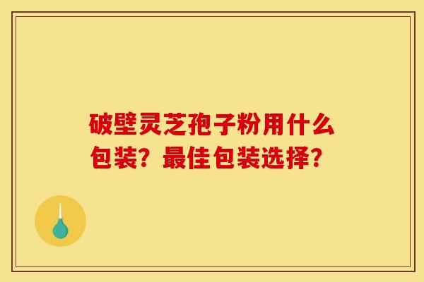 破壁靈芝孢子粉用什么包裝？最佳包裝選擇？