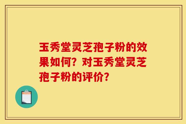 玉秀堂靈芝孢子粉的效果如何？對玉秀堂靈芝孢子粉的評價？