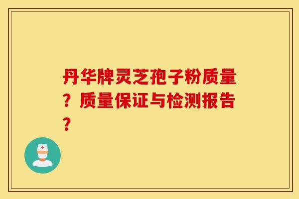 丹華牌靈芝孢子粉質量？質量保證與檢測報告？