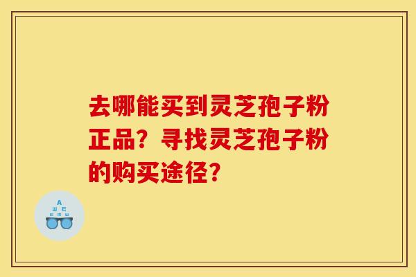 去哪能買到靈芝孢子粉正品？尋找靈芝孢子粉的購買途徑？