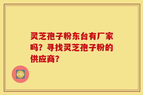 靈芝孢子粉東臺有廠家嗎？尋找靈芝孢子粉的供應商？