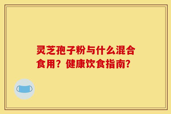 靈芝孢子粉與什么混合食用？健康飲食指南？