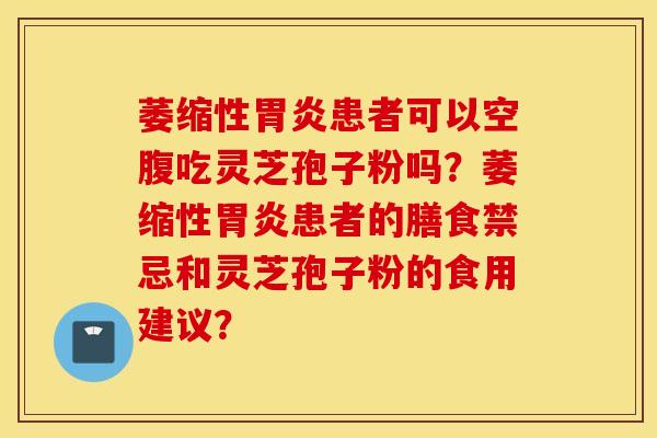 萎縮性患者可以空腹吃靈芝孢子粉嗎？萎縮性患者的膳食禁忌和靈芝孢子粉的食用建議？