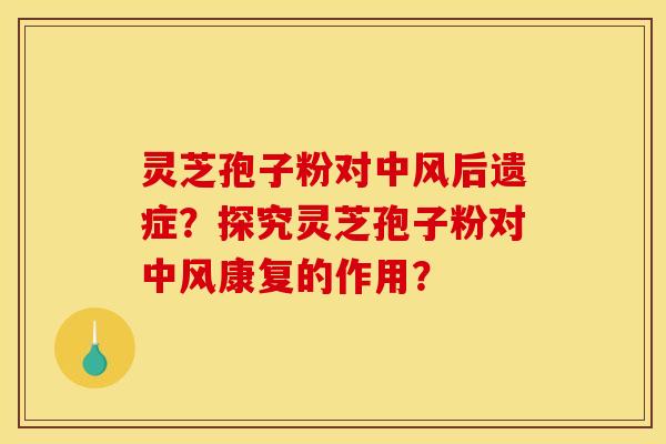 靈芝孢子粉對中風后遺癥？探究靈芝孢子粉對中風康復的作用？