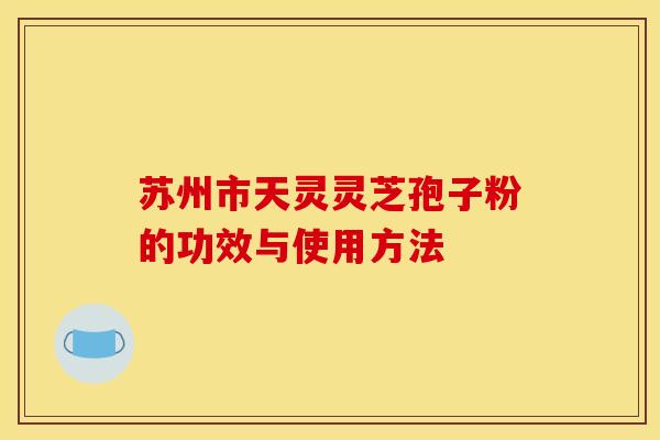 蘇州市天靈靈芝孢子粉的功效與使用方法