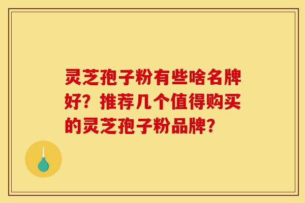 靈芝孢子粉有些啥名牌好？推薦幾個值得購買的靈芝孢子粉品牌？