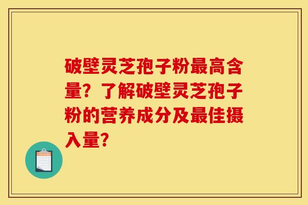 破壁靈芝孢子粉最高含量？了解破壁靈芝孢子粉的營養成分及最佳攝入量？