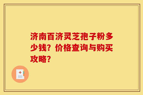 濟南百濟靈芝孢子粉多少錢？價格查詢與購買攻略？