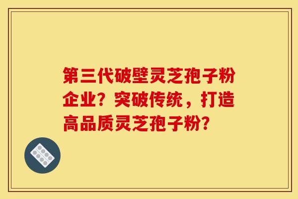 第三代破壁靈芝孢子粉企業？突破傳統，打造高品質靈芝孢子粉？