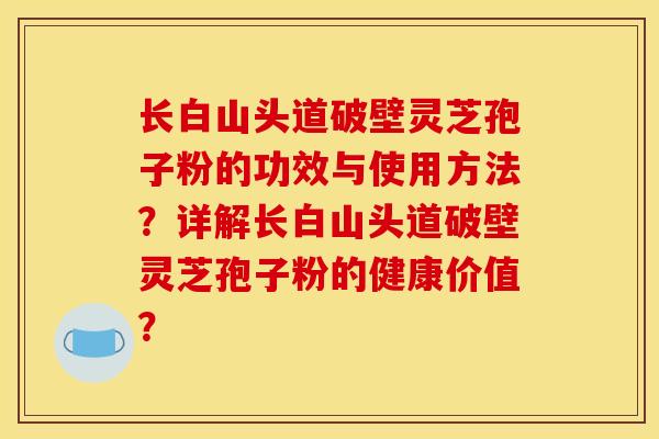 長白山頭道破壁靈芝孢子粉的功效與使用方法？詳解長白山頭道破壁靈芝孢子粉的健康價值？