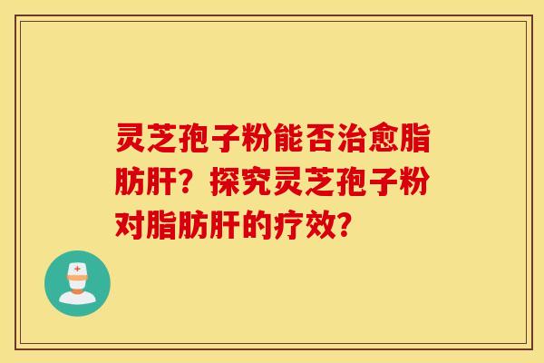 靈芝孢子粉能否治愈脂肪肝？探究靈芝孢子粉對脂肪肝的療效？