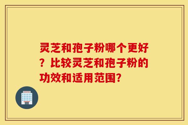 靈芝和孢子粉哪個更好？比較靈芝和孢子粉的功效和適用范圍？