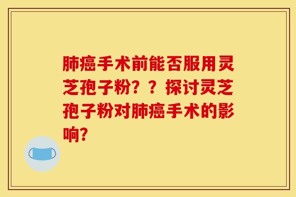 肺癌手術前能否服用靈芝孢子粉？？探討靈芝孢子粉對肺癌手術的影響？