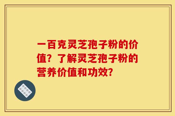 一百克靈芝孢子粉的價值？了解靈芝孢子粉的營養價值和功效？