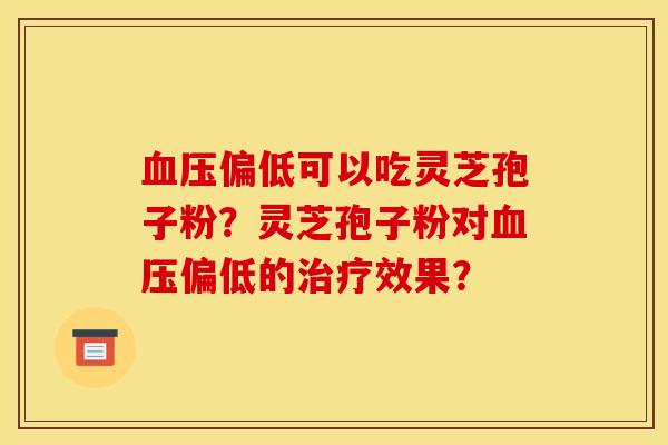 血壓偏低可以吃靈芝孢子粉？靈芝孢子粉對血壓偏低的治療效果？