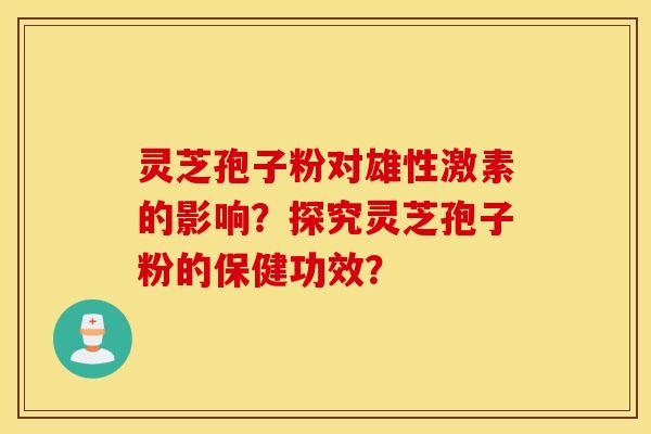 靈芝孢子粉對雄性激素的影響？探究靈芝孢子粉的保健功效？