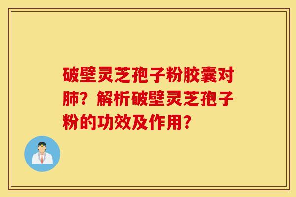 破壁靈芝孢子粉膠囊對肺？解析破壁靈芝孢子粉的功效及作用？