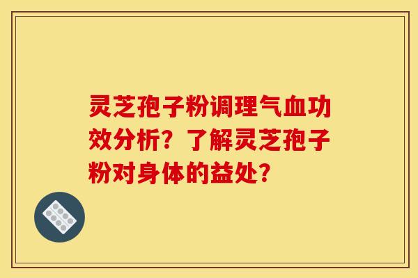 靈芝孢子粉調理氣血功效分析？了解靈芝孢子粉對身體的益處？