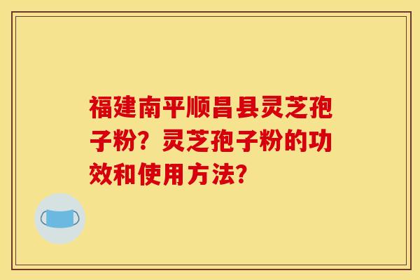 福建南平順昌縣靈芝孢子粉？靈芝孢子粉的功效和使用方法？