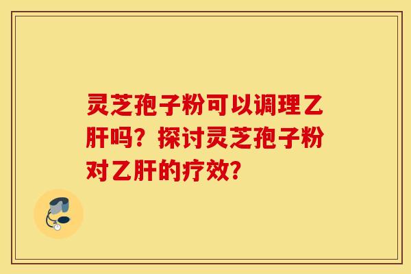 靈芝孢子粉可以調理乙肝嗎？探討靈芝孢子粉對乙肝的療效？