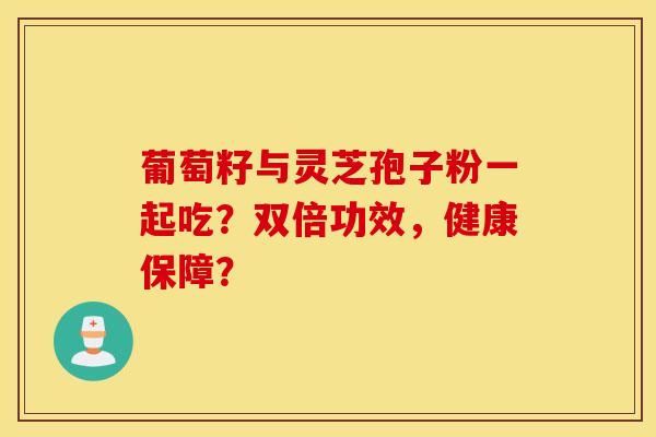 葡萄籽與靈芝孢子粉一起吃？雙倍功效，健康保障？