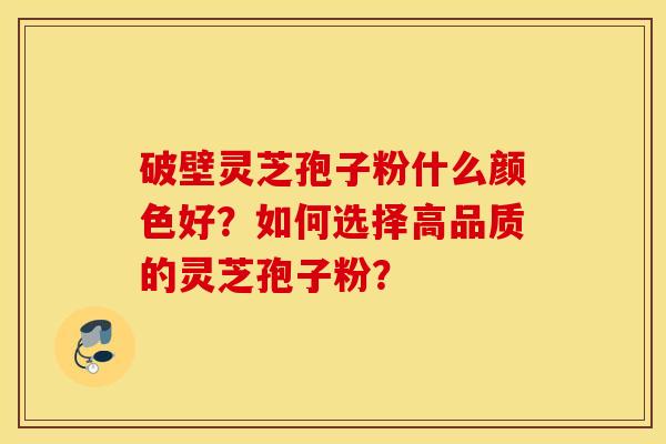 破壁靈芝孢子粉什么顏色好？如何選擇高品質的靈芝孢子粉？