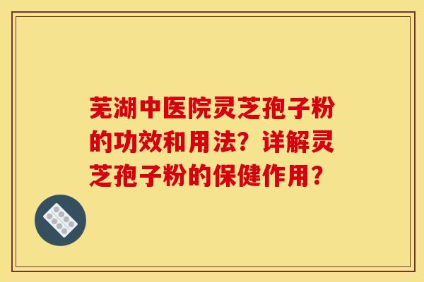 蕪湖中醫院靈芝孢子粉的功效和用法？詳解靈芝孢子粉的保健作用？