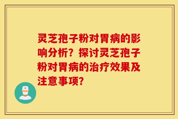 靈芝孢子粉對胃病的影響分析？探討靈芝孢子粉對胃病的治療效果及注意事項？