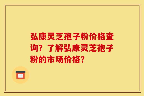 弘康靈芝孢子粉價格查詢？了解弘康靈芝孢子粉的市場價格？