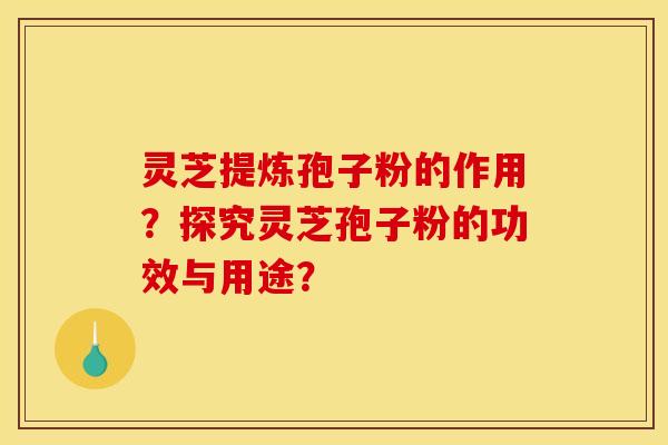 靈芝提煉孢子粉的作用？探究靈芝孢子粉的功效與用途？