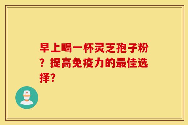 早上喝一杯靈芝孢子粉？提高免疫力的最佳選擇？