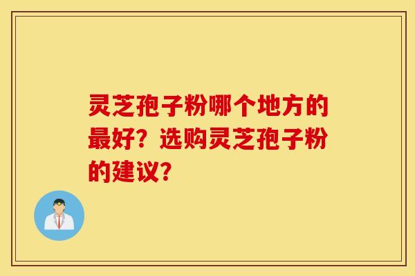 靈芝孢子粉哪個地方的最好？選購靈芝孢子粉的建議？