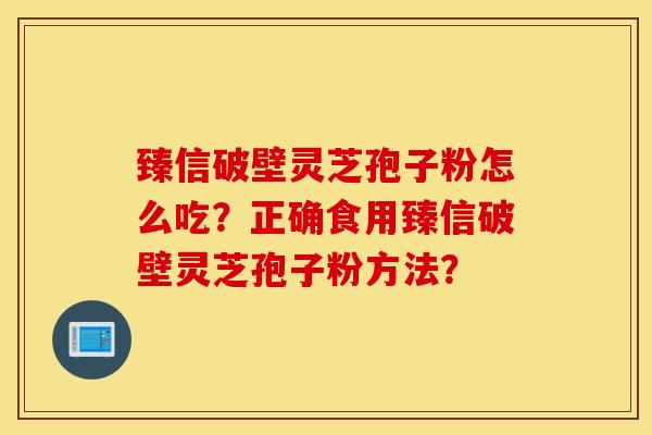 臻信破壁靈芝孢子粉怎么吃？正確食用臻信破壁靈芝孢子粉方法？