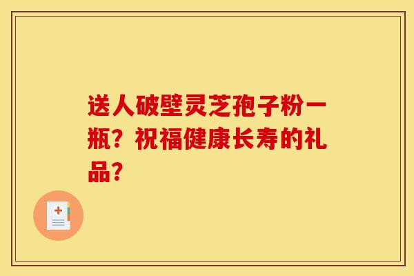 送人破壁靈芝孢子粉一瓶？祝福健康長壽的禮品？