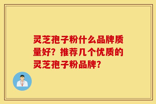 靈芝孢子粉什么品牌質量好？推薦幾個優質的靈芝孢子粉品牌？