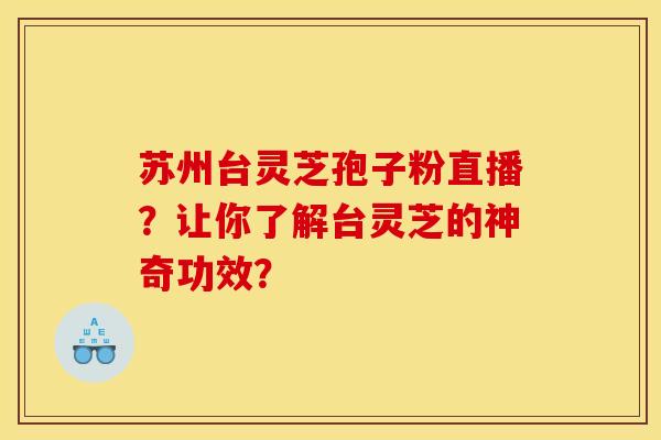 蘇州臺靈芝孢子粉直播？讓你了解臺靈芝的神奇功效？